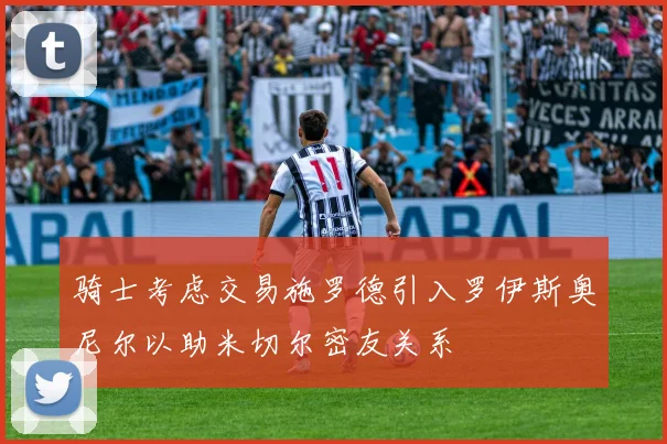 骑士考虑交易施罗德引入罗伊斯奥尼尔以助米切尔密友关系